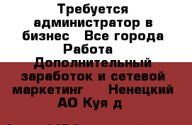 Требуется администратор в бизнес - Все города Работа » Дополнительный заработок и сетевой маркетинг   . Ненецкий АО,Куя д.